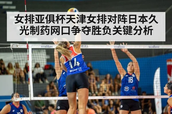 女排亚俱杯天津女排对阵日本久光制药网口争夺胜负关键分析
